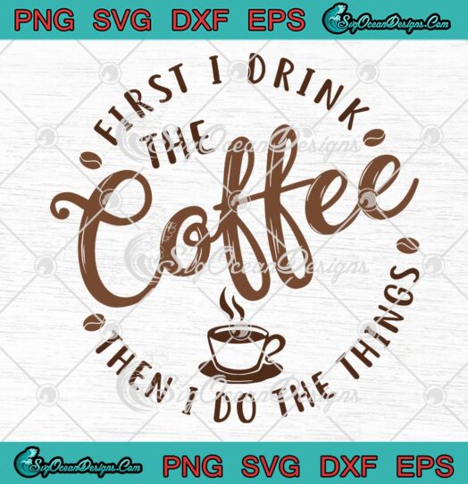 First I Drink The Coffee SVG, Then I Do The Things SVG, Funny Coffee Lovers SVG PNG EPS DXF PDF, Cricut File