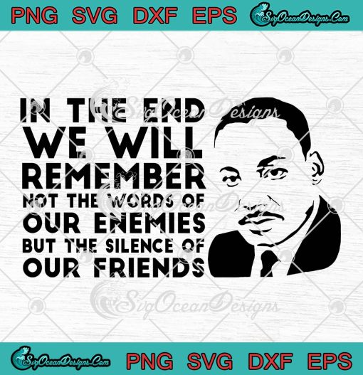 Martin Luther King SVG, In The End We Will Remember SVG, Not The Words Of Our Enemies SVG PNG EPS DXF PDF, Cricut File