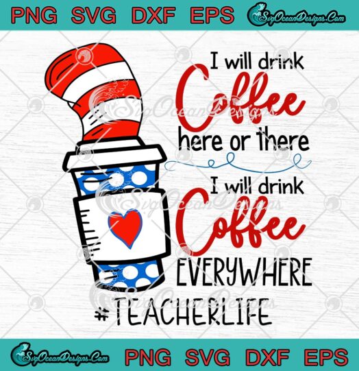 Dr. Seuss Teacher Life SVG, I Will Drink Coffee Here Or There Funny Quote SVG PNG EPS DXF PDF, Cricut File