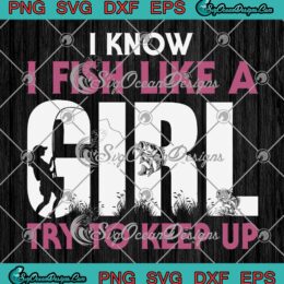 I Know I Fish Like A Girl SVG, Try To Keep Up SVG, Funny Fishing Girl SVG PNG EPS DXF PDF, Cricut File