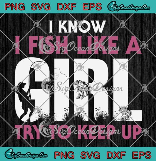 I Know I Fish Like A Girl SVG, Try To Keep Up SVG, Funny Fishing Girl SVG PNG EPS DXF PDF, Cricut File