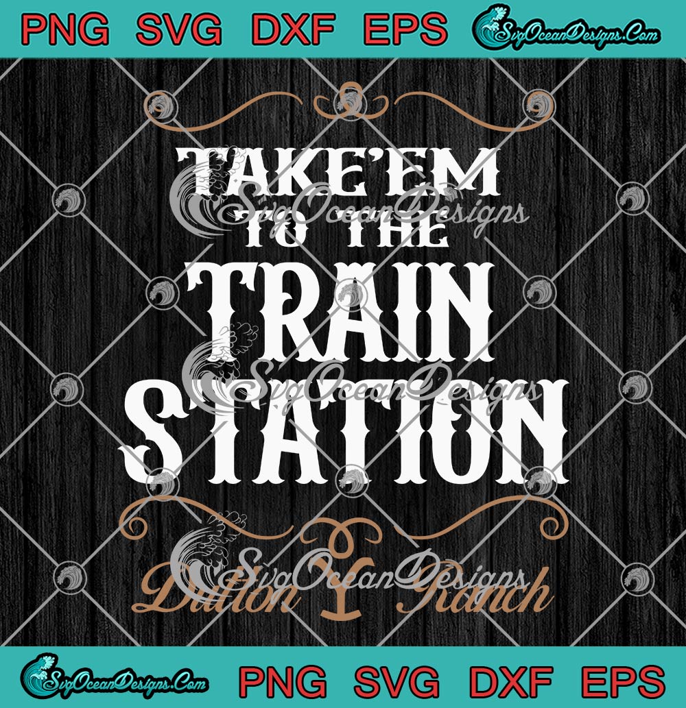 Take Em To The Train Station Svg Dutton Ranch Yellowstone Svg Png
