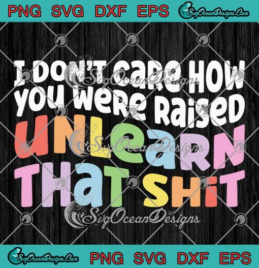 I Don't Care How You Were Raised SVG - Unlearn That Shit SVG - Equal Rights Trans Pride SVG PNG EPS DXF PDF, Cricut File