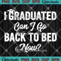 I Graduated Can I Go Back To Bed Now SVG - Funny Graduation Gift SVG PNG EPS DXF PDF, Cricut File