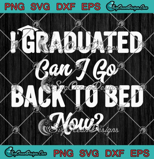 I Graduated Can I Go Back To Bed Now SVG - Funny Graduation Gift SVG PNG EPS DXF PDF, Cricut File