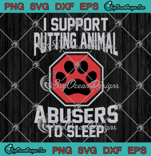 I Support Putting Animal Abusers SVG - To Sleep Funny Pet Lovers SVG PNG EPS DXF PDF, Cricut File