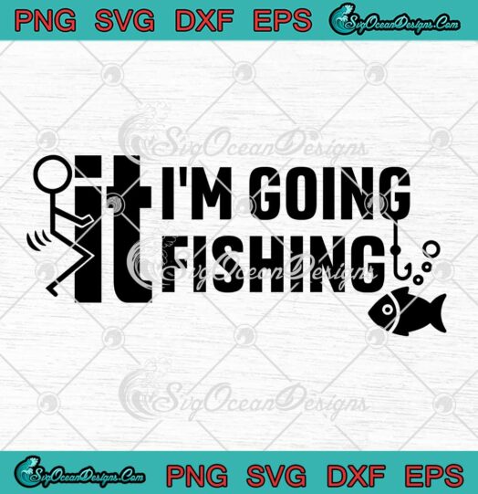 Funny Fuck It I'm Going Fishing SVG - Fishing Dad Father’s Day Gift SVG PNG EPS DXF PDF, Cricut File