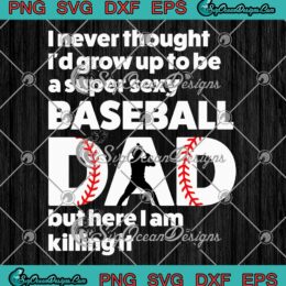 I Never Thought I'd Grow Up SVG - To Be A Super Sexy Baseball Dad SVG - Father's Day SVG PNG EPS DXF PDF, Cricut File