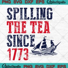 Spilling The Tea Since 1773 SVG - Patriotic 4th Of July Independence Day SVG PNG EPS DXF PDF, Cricut File