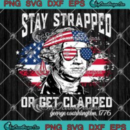 Stay Strapped Or Get Clapped SVG - George Washington 1776 SVG - 4th Of July SVG PNG EPS DXF PDF, Cricut File