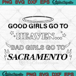 Good Girls Go To Heaven SVG - Bad Girls Go To Sacramento SVG PNG EPS DXF PDF, Cricut File
