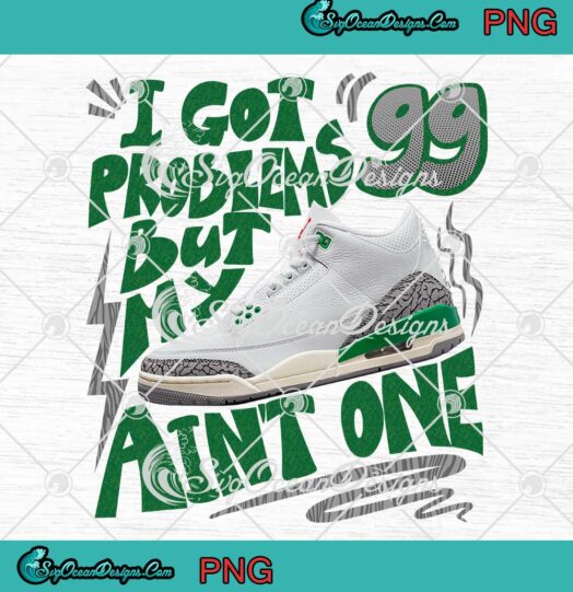 I Got 99 Problems But My Sneakers PNG - Ain't One Match Air Jordan 3 Retro Lucky Green PNG JPG Clipart, Digital Download