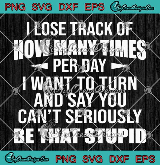 I Lose Track Of How Many Times Per Day SVG - I Want To Turn Funny Quote SVG PNG EPS DXF PDF, Cricut File