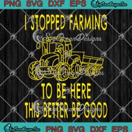 I Stopped Farming To Be Here SVG - This Better Be Good SVG - Funny Farmer SVG PNG EPS DXF PDF, Cricut File