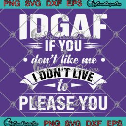 IDGAF If You Don't Like Me SVG - I Don't Live To Please You SVG - Funny Quotes SVG PNG EPS DXF PDF, Cricut File