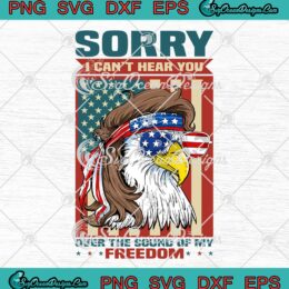 Sorry I Can't Hear You SVG - Over The Sound Of My Freedom SVG - American Eagle SVG PNG EPS DXF PDF, Cricut File