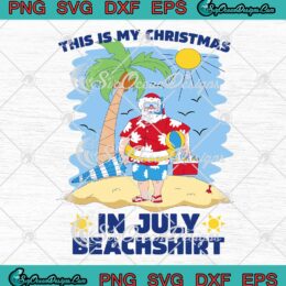 This Is My Christmas In July Beachshirt SVG - Funny Xmas Santa SVG, Summer Vacation SVG PNG EPS DXF PDF, Cricut File