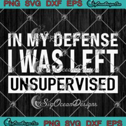 Funny Quote In My Defense SVG - I Was Left Unsupervised SVG PNG EPS DXF PDF, Cricut File