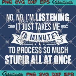 No No I'm Listening SVG - It Just Takes Me A Minute SVG - To Process Funny Quote SVG PNG EPS DXF PDF, Cricut File