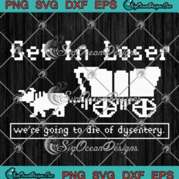 Funny Gamer Get In Loser SVG - We're Going To Die Of Dysentery SVG PNG EPS DXF PDF, Cricut File