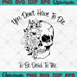 Skull Flowers You Don't Have To Be Die SVG - To Be Dead To Me Halloween SVG PNG EPS DXF PDF, Cricut File