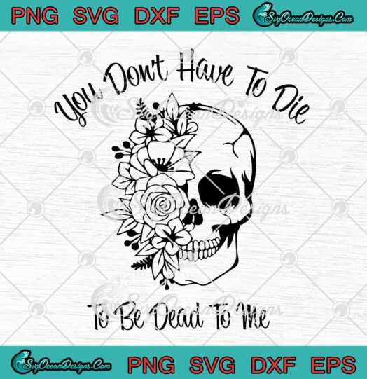 Skull Flowers You Don't Have To Be Die SVG - To Be Dead To Me Halloween SVG PNG EPS DXF PDF, Cricut File
