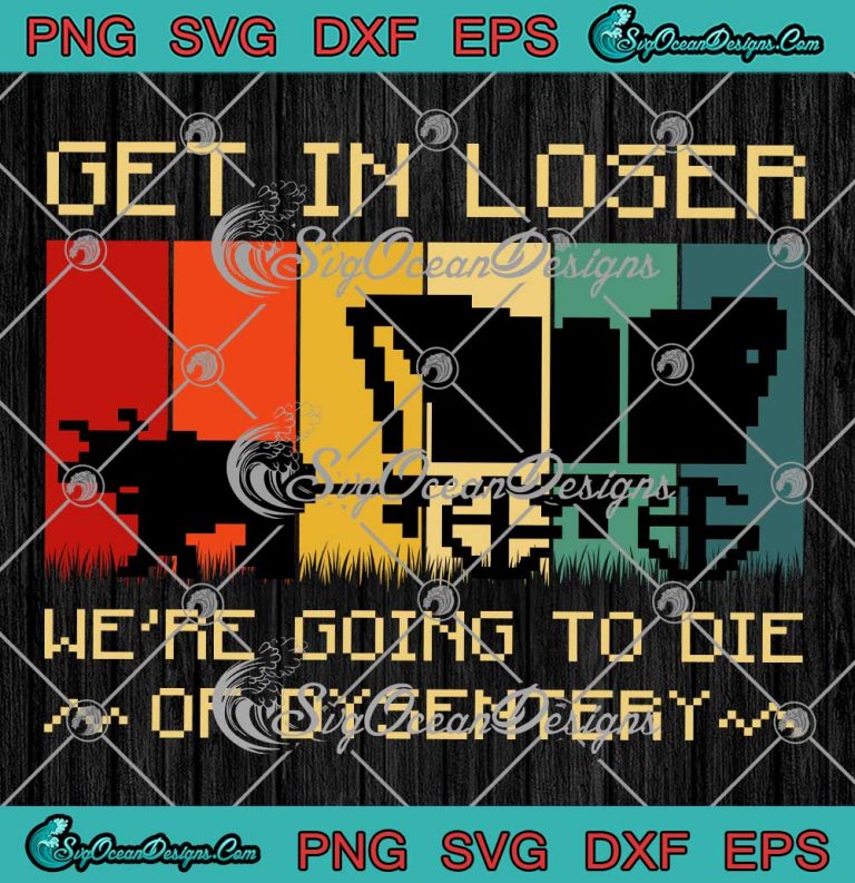 Vintage Funny Get In Loser SVG - We're Going To Die Of Dysentery SVG PNG EPS DXF PDF, Cricut File