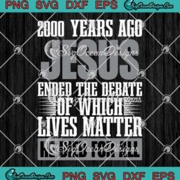 2000 Years Ago Jesus Ended SVG - The Debate Of Which Lives Matter SVG - He Died For All SVG PNG EPS DXF PDF, Cricut File