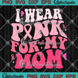 I Wear Pink For My Mom SVG - Support Breast Cancer Awareness SVG PNG EPS DXF PDF, Cricut File