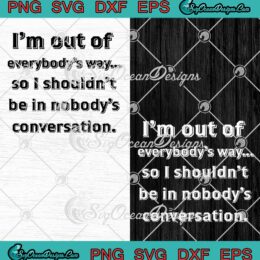 I'm Out Of Everybody's Way SVG - So I Shouldn't Be In SVG - Nobody's Conversation SVG PNG EPS DXF PDF, Cricut File