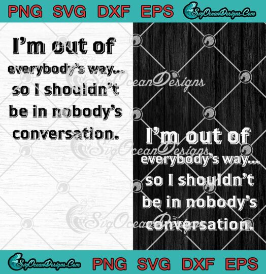 I'm Out Of Everybody's Way SVG - So I Shouldn't Be In SVG - Nobody's Conversation SVG PNG EPS DXF PDF, Cricut File