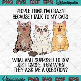 People Think I'm Crazy SVG - Because I Talk To My Cats SVG - What Am I Supposed To Do SVG PNG EPS DXF PDF, Cricut File