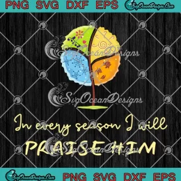 In Every Season I Will Praise Him SVG - Christian Bible Verse SVG PNG, Cricut File