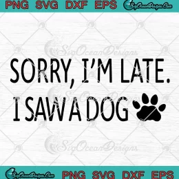Sorry I'm Late I Saw A Dog SVG - Funny Dog Lovers Gift SVG PNG, Cricut File