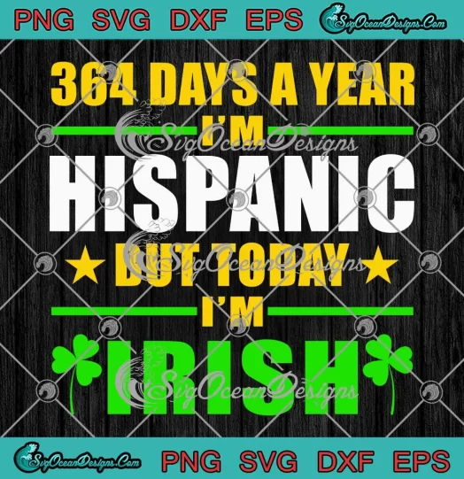 364 Days A Year I'm Hispanic SVG - But Today I'm Irish SVG - Patrick's Day SVG PNG, Cricut File