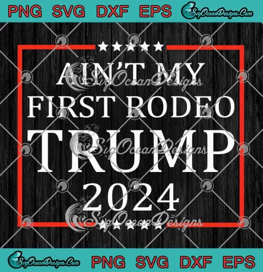 Ain't My First Rodeo Trump 2024 SVG - Funny President Donald Trump SVG PNG, Cricut File