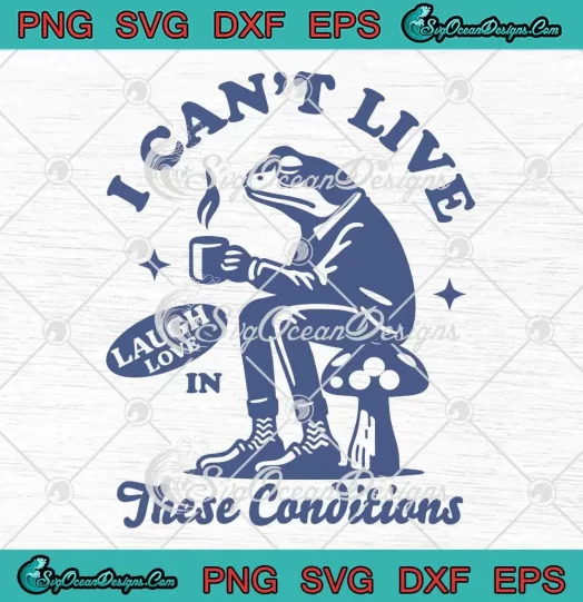 I Can't Live Laugh Love SVG - In These Conditions SVG - Funny Frog SVG PNG, Cricut File