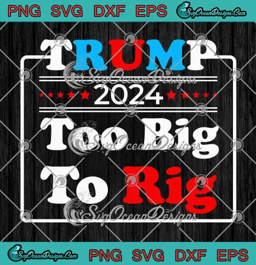Trump 2024 Too Big To Rig SVG - Donald Trump President 2024 SVG PNG, Cricut File