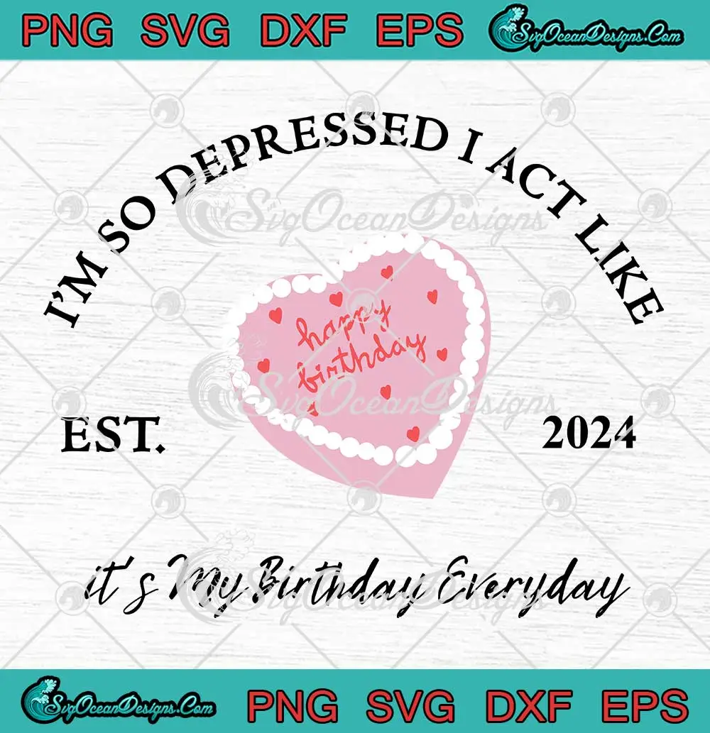 It's My Birthday Everyday Est 2024 SVG - I'm So Depressed I Act Like ...