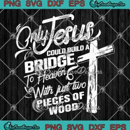 Only Jesus Could Build A Bridge SVG - To Heaven With Just Two Pieces Of Wood SVG PNG, Cricut File