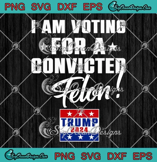 Funny Support Trump 2024 SVG - I Am Voting For A Convicted Felon SVG PNG, Cricut File