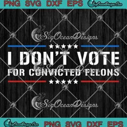 I Don't Vote For Convicted Felons SVG - Funny Anti Trump SVG PNG, Cricut File
