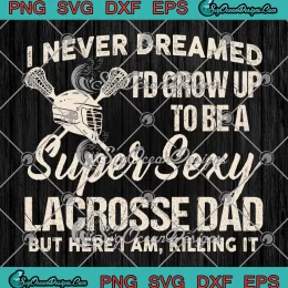 I Never Dreamed SVG - I'd Grow Up To Be A Sexy Lacrosse Dad SVG - Father's Day SVG PNG, Cricut File