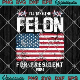 I'll Take The Felon For President 2024 SVG - USA Flag Trump Election SVG PNG, Cricut File