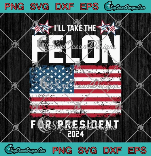 I'll Take The Felon For President 2024 SVG - USA Flag Trump Election SVG PNG, Cricut File
