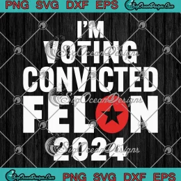 I'm Voting Convicted Felon 2024 SVG - Trump 2024 Convicted Felon SVG PNG, Cricut File