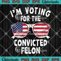 I'm Voting For The Convicted Felon SVG - Funny Pro Trump 2024 SVG PNG, Cricut File