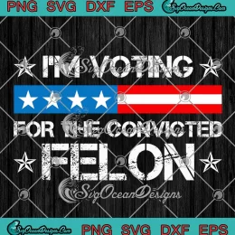 I'm Voting For The Convicted Felon SVG - Political Trump 2024 SVG PNG, Cricut File