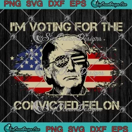Trump 2024 Convicted Felon SVG - I'm Voting For The Convicted Felon SVG PNG, Cricut File