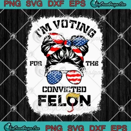 Trump Girl I'm Voting For The Convicted Felon 2024 SVG - Vote Trump Election SVG PNG, Cricut File